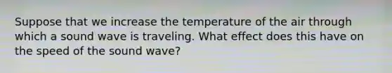 Suppose that we increase the temperature of the air through which a sound wave is traveling. What effect does this have on the speed of the sound wave?