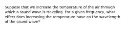 Suppose that we increase the temperature of the air through which a sound wave is traveling. For a given frequency, what effect does increasing the temperature have on the wavelength of the sound wave?