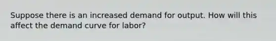 Suppose there is an increased demand for output. How will this affect the demand curve for labor?