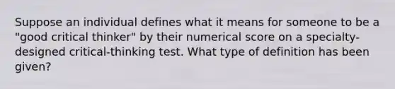 Suppose an individual defines what it means for someone to be a "good critical thinker" by their numerical score on a specialty-designed critical-thinking test. What type of definition has been given?