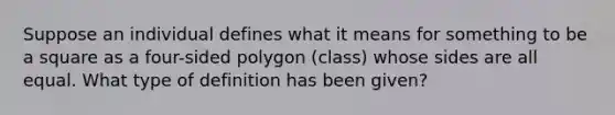 Suppose an individual defines what it means for something to be a square as a four-sided polygon (class) whose sides are all equal. What type of definition has been given?