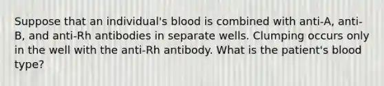 Suppose that an individual's blood is combined with anti-A, anti-B, and anti-Rh antibodies in separate wells. Clumping occurs only in the well with the anti-Rh antibody. What is the patient's blood type?