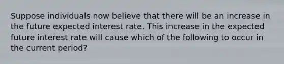 Suppose individuals now believe that there will be an increase in the future expected interest rate. This increase in the expected future interest rate will cause which of the following to occur in the current period?