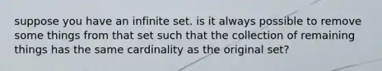 suppose you have an infinite set. is it always possible to remove some things from that set such that the collection of remaining things has the same cardinality as the original set?