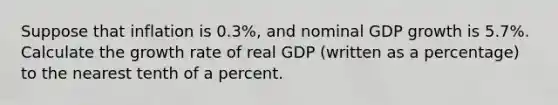 Suppose that inflation is 0.3%, and nominal GDP growth is 5.7%. Calculate the growth rate of real GDP (written as a percentage) to the nearest tenth of a percent.