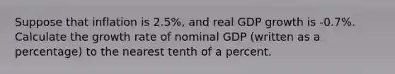 Suppose that inflation is 2.5%, and real GDP growth is -0.7%. Calculate the growth rate of nominal GDP (written as a percentage) to the nearest tenth of a percent.