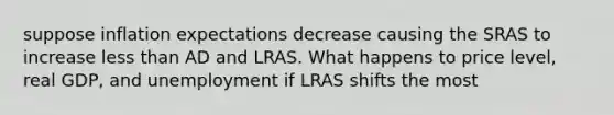 suppose inflation expectations decrease causing the SRAS to increase less than AD and LRAS. What happens to price level, real GDP, and unemployment if LRAS shifts the most