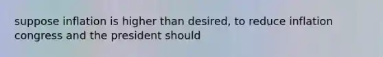 suppose inflation is higher than desired, to reduce inflation congress and the president should