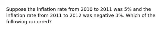 Suppose the inflation rate from 2010 to 2011 was 5% and the inflation rate from 2011 to 2012 was negative 3%. Which of the following occurred?