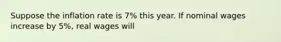 Suppose the inflation rate is 7% this year. If nominal wages increase by 5%, real wages will