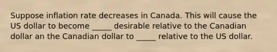 Suppose inflation rate decreases in Canada. This will cause the US dollar to become _____ desirable relative to the Canadian dollar an the Canadian dollar to _____ relative to the US dollar.