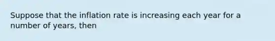 Suppose that the inflation rate is increasing each year for a number of​ years, then