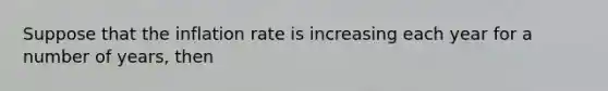 Suppose that the inflation rate is increasing each year for a number of years, then