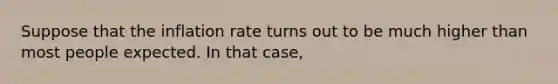 Suppose that the inflation rate turns out to be much higher than most people expected. In that case,