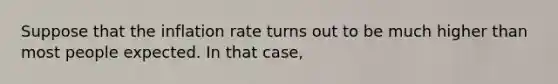 Suppose that the inflation rate turns out to be much higher than most people expected. In that​ case,