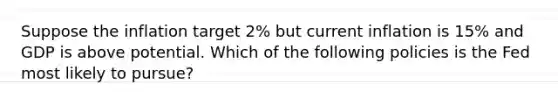 Suppose the inflation target 2% but current inflation is 15% and GDP is above potential. Which of the following policies is the Fed most likely to pursue?