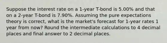 Suppose the interest rate on a 1-year T-bond is 5.00% and that on a 2-year T-bond is 7.90%. Assuming the pure expectations theory is correct, what is the market's forecast for 1-year rates 1 year from now? Round the intermediate calculations to 4 decimal places and final answer to 2 decimal places.