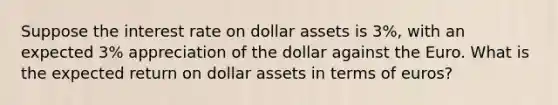 Suppose the interest rate on dollar assets is 3%, with an expected 3% appreciation of the dollar against the Euro. What is the expected return on dollar assets in terms of euros?