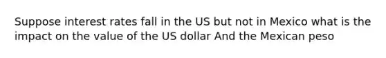 Suppose interest rates fall in the US but not in Mexico what is the impact on the value of the US dollar And the Mexican peso