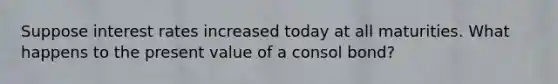 Suppose interest rates increased today at all maturities. What happens to the present value of a consol bond?