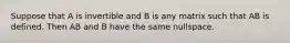 Suppose that A is invertible and B is any matrix such that AB is defined. Then AB and B have the same nullspace.