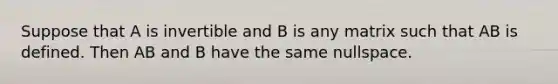 Suppose that A is invertible and B is any matrix such that AB is defined. Then AB and B have the same nullspace.