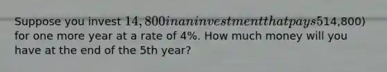 Suppose you invest 14,800 in an investment that pays 5% interest and will mature in 4 years. Once the investment matures, you will reinvest the proceeds (including the initial14,800) for one more year at a rate of 4%. How much money will you have at the end of the 5th year?