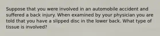 Suppose that you were involved in an automobile accident and suffered a back injury. When examined by your physician you are told that you have a slipped disc in the lower back. What type of tissue is involved?