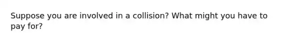 Suppose you are involved in a collision? What might you have to pay for?