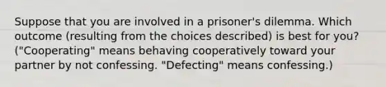 Suppose that you are involved in a prisoner's dilemma. Which outcome (resulting from the choices described) is best for you?("Cooperating" means behaving cooperatively toward your partner by not confessing. "Defecting" means confessing.)