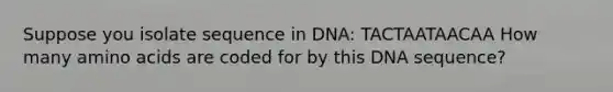 Suppose you isolate sequence in DNA: TACTAATAACAA How many <a href='https://www.questionai.com/knowledge/k9gb720LCl-amino-acids' class='anchor-knowledge'>amino acids</a> are coded for by this DNA sequence?