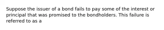 Suppose the issuer of a bond fails to pay some of the interest or principal that was promised to the bondholders. This failure is referred to as a