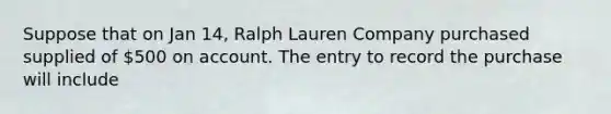 Suppose that on Jan 14, Ralph Lauren Company purchased supplied of 500 on account. The entry to record the purchase will include