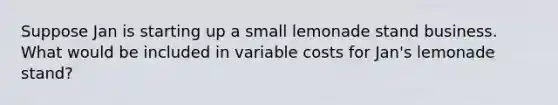 Suppose Jan is starting up a small lemonade stand business. What would be included in variable costs for Jan's lemonade stand?