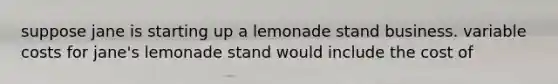 suppose jane is starting up a lemonade stand business. variable costs for jane's lemonade stand would include the cost of