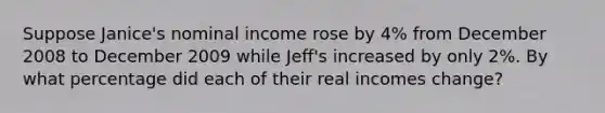 Suppose Janice's nominal income rose by 4% from December 2008 to December 2009 while Jeff's increased by only 2%. By what percentage did each of their real incomes change?