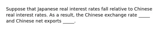 Suppose that Japanese real interest rates fall relative to Chinese real interest rates. As a result, the Chinese exchange rate _____ and Chinese net exports _____.