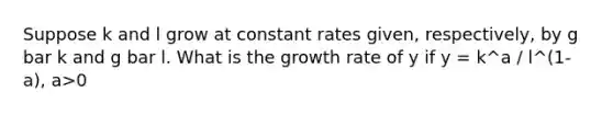 Suppose k and l grow at constant rates given, respectively, by g bar k and g bar l. What is the growth rate of y if y = k^a / l^(1-a), a>0