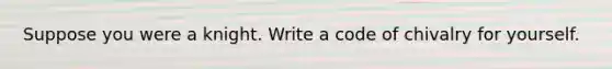 Suppose you were a knight. Write a code of chivalry for yourself.