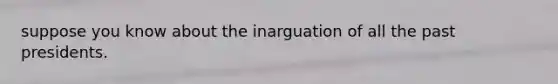 suppose you know about the inarguation of all the past presidents.