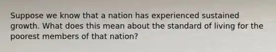 Suppose we know that a nation has experienced sustained growth. What does this mean about the standard of living for the poorest members of that nation?