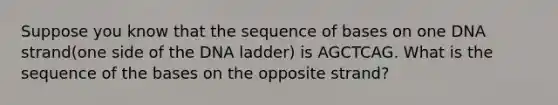 Suppose you know that the sequence of bases on one DNA strand(one side of the DNA ladder) is AGCTCAG. What is the sequence of the bases on the opposite strand?