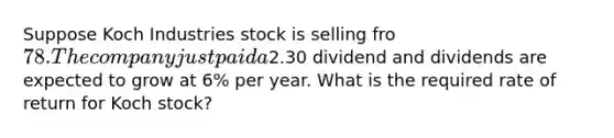 Suppose Koch Industries stock is selling fro 78. The company just paid a2.30 dividend and dividends are expected to grow at 6% per year. What is the required rate of return for Koch stock?