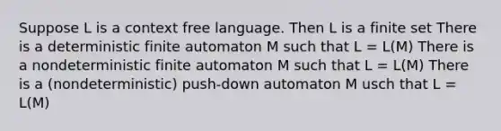 Suppose L is a context free language. Then L is a finite set There is a deterministic finite automaton M such that L = L(M) There is a nondeterministic finite automaton M such that L = L(M) There is a (nondeterministic) push-down automaton M usch that L = L(M)