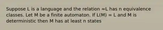 Suppose L is a language and the relation ≈L has n equivalence classes. Let M be a finite automaton. If L(M) = L and M is deterministic then M has at least n states