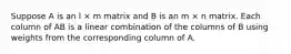 Suppose A is an l × m matrix and B is an m × n matrix. Each column of AB is a linear combination of the columns of B using weights from the corresponding column of A.