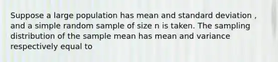 Suppose a large population has mean and standard deviation , and a simple random sample of size n is taken. The sampling distribution of the sample mean has mean and variance respectively equal to