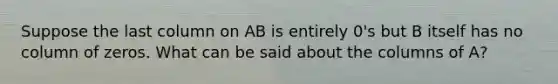 Suppose the last column on AB is entirely 0's but B itself has no column of zeros. What can be said about the columns of A?