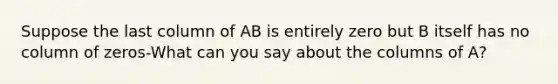 Suppose the last column of AB is entirely zero but B itself has no column of zeros-What can you say about the columns of A?