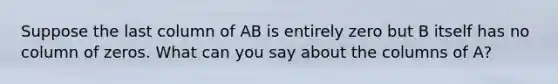 Suppose the last column of AB is entirely zero but B itself has no column of zeros. What can you say about the columns of​ A?